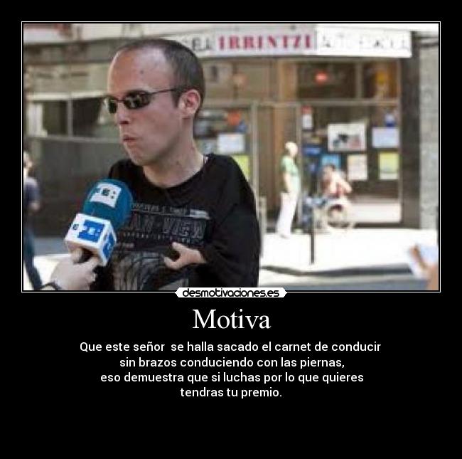 Motiva - Que este señor se halla sacado el carnet de conducir
sin brazos conduciendo con las piernas,
eso demuestra que si luchas por lo que quieres
tendras tu premio.