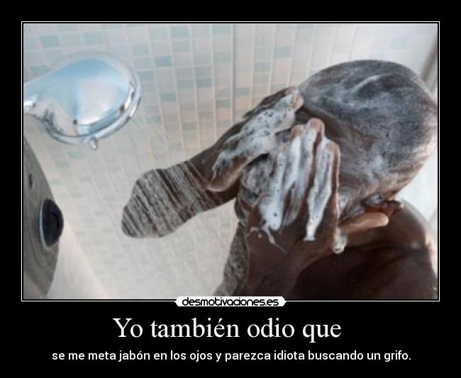 Yo también odio que - se me meta jabón en los ojos y parezca idiota buscando un grifo.