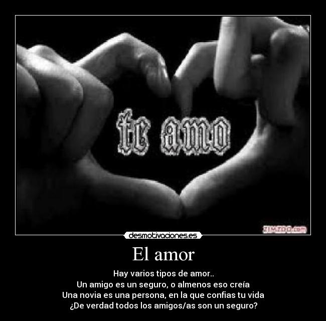 El amor - Hay varios tipos de amor..
Un amigo es un seguro, o almenos eso creía
Una novia es una persona, en la que confias tu vida
¿De verdad todos los amigos/as son un seguro?