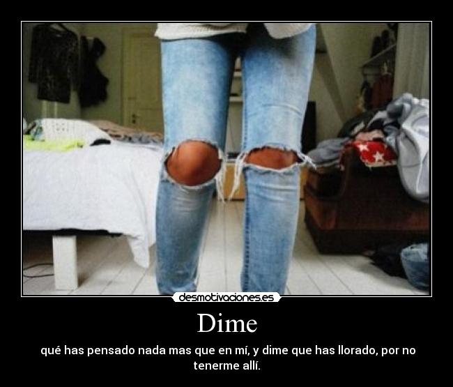 Dime - qué has pensado nada mas que en mí, y dime que has llorado, por no tenerme allí.