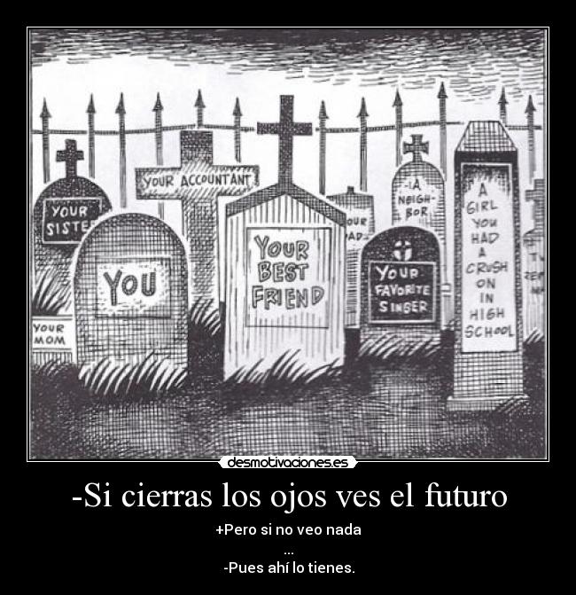 -Si cierras los ojos ves el futuro - +Pero si no veo nada
...
-Pues ahí lo tienes.