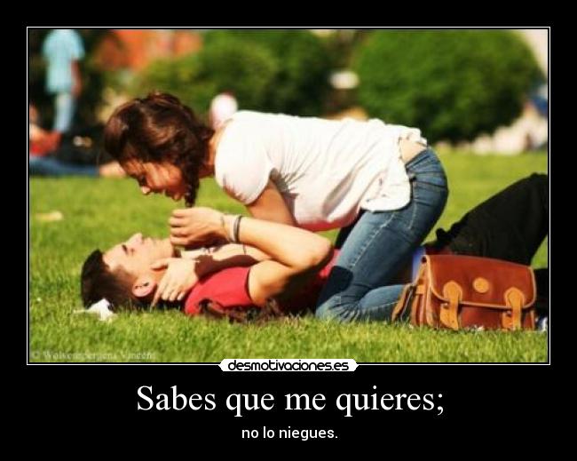 Sabes que me quieres; - no lo niegues.