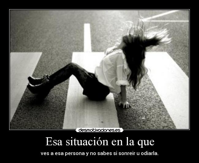 Esa situación en la que - ves a esa persona y no sabes si sonreir u odiarla.