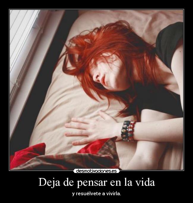 Deja de pensar en la vida - y resuélvete a vivirla.