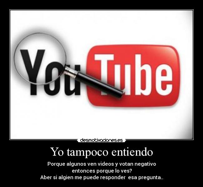 Yo tampoco entiendo - Porque algunos ven videos y votan negativo
entonces porque lo ves?
Aber si algien me puede responder esa pregunta..