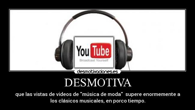 DESMOTIVA - que las vistas de videos de música de moda  supere enormemente a
los clásicos musicales, en porco tiempo.