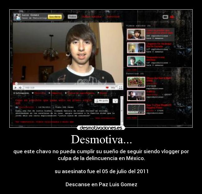 Desmotiva... - que este chavo no pueda cumplir su sueño de seguir siendo vlogger por
culpa de la delincuencia en México.

su asesinato fue el 05 de julio del 2011

Descanse en Paz Luis Gomez