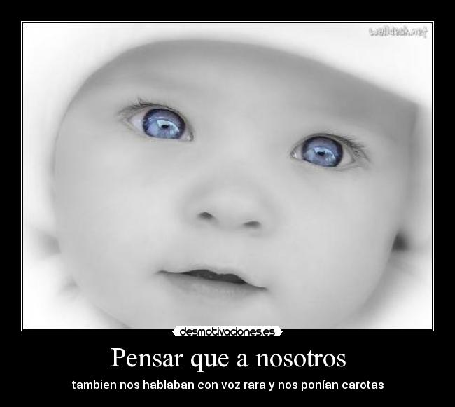 Pensar que a nosotros - tambien nos hablaban con voz rara y nos ponían carotas