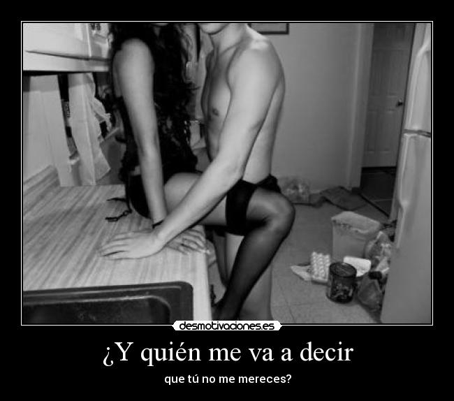 ¿Y quién me va a decir - que tú no me mereces?