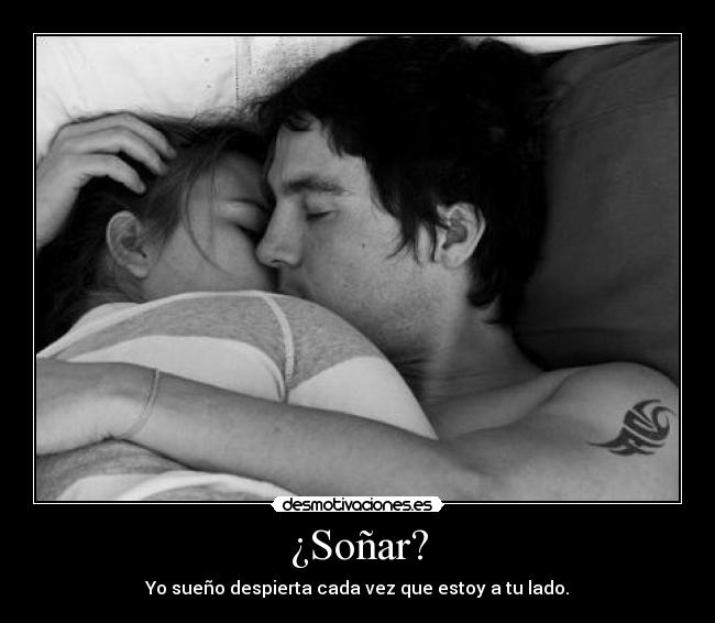 ¿Soñar? - Yo sueño despierta cada vez que estoy a tu lado.