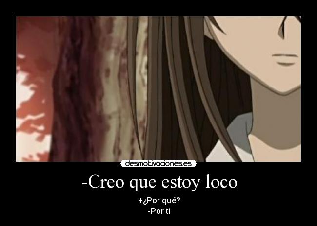 -Creo que estoy loco - +¿Por qué?
-Por ti