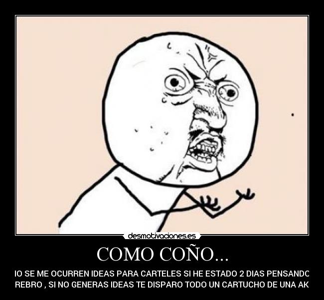 COMO COÑO... - NO SE ME OCURREN IDEAS PARA CARTELES SI HE ESTADO 2 DIAS PENSANDO ,
CEREBRO , SI NO GENERAS IDEAS TE DISPARO TODO UN CARTUCHO DE UNA AK-47