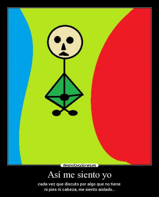 Así me siento yo - cada vez que discuto por algo que no tiene
ni pies ni cabeza, me siento aislado...