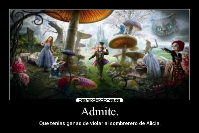 Admite. - Que tenias ganas de violar al sombrerero de Alicia.