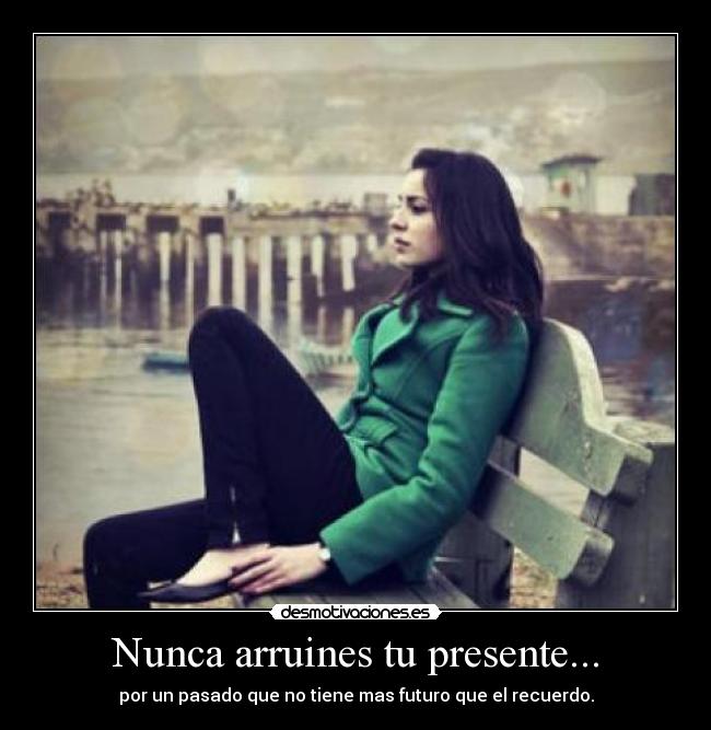 Nunca arruines tu presente... -