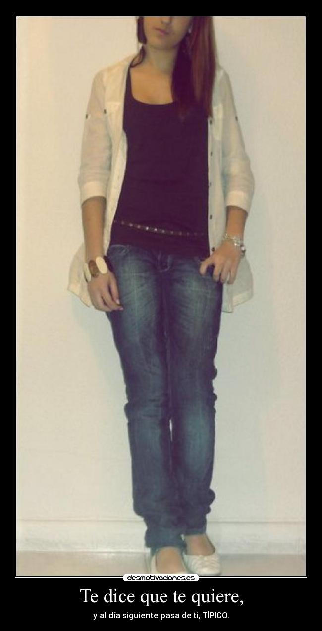 Te dice que te quiere, - y al día siguiente pasa de ti, TÍPICO.