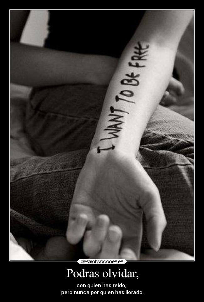 Podras olvidar, - con quien has reído, 
pero nunca por quien has llorado.