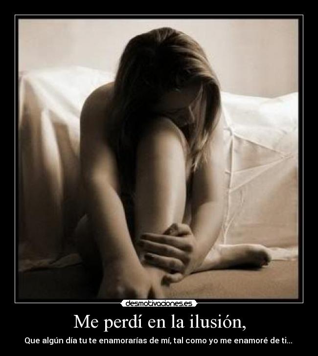 Me perdí en la ilusión, - Que algún día tu te enamorarías de mí, tal como yo me enamoré de ti... ♥