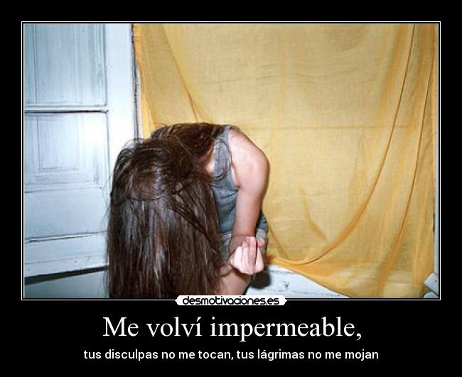 Me volví impermeable, -