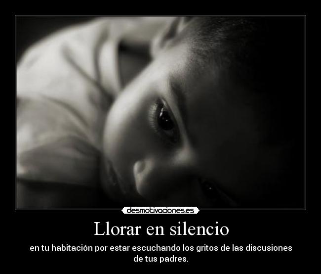 Llorar en silencio - en tu habitación por estar escuchando los gritos de las discusiones de tus padres.