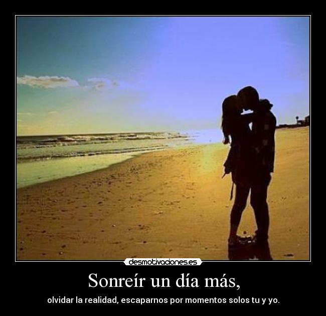 Sonreír un día más, - olvidar la realidad, escaparnos por momentos solos tu y yo.