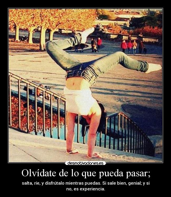 Olvídate de lo que pueda pasar; - salta, ríe, y disfrútalo mientras puedas. Si sale bien, genial; y si no, es experiencia.