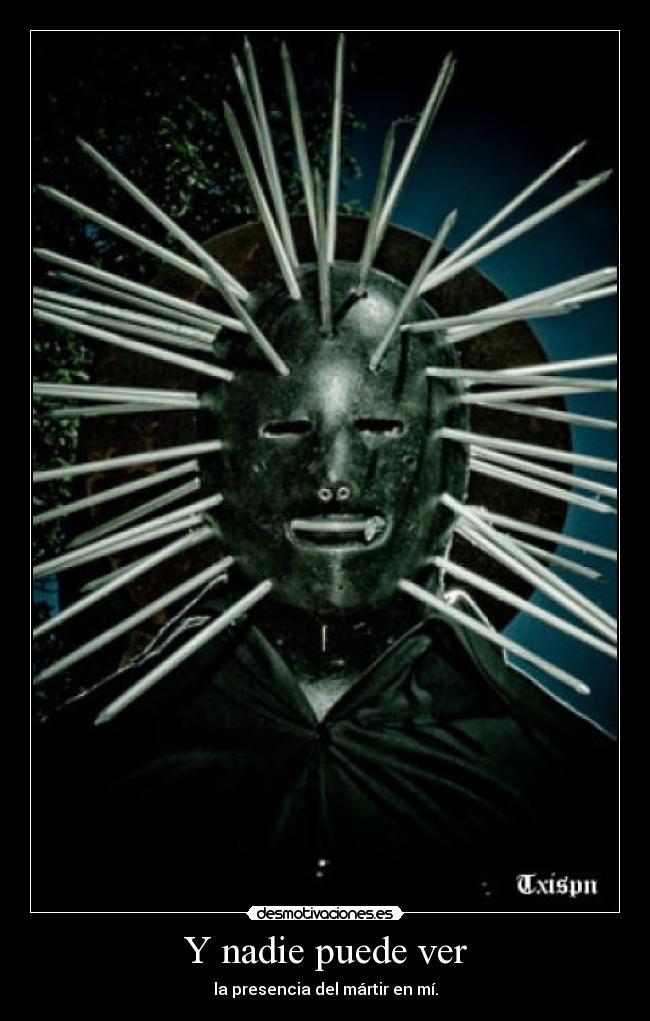 Y nadie puede ver - la presencia del mártir en mí.