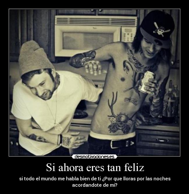 Si ahora eres tan feliz - si todo el mundo me habla bien de ti ¿Por que lloras por las noches
acordandote de mi?