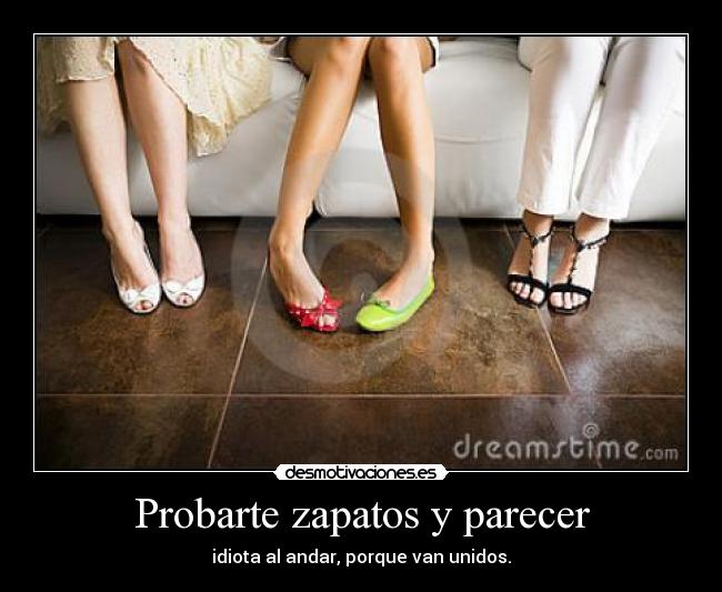 Probarte zapatos y parecer - idiota al andar, porque van unidos.