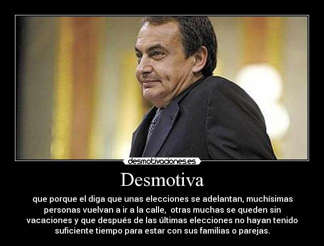 Desmotiva - que porque el diga que unas elecciones se adelantan, muchísimas
personas vuelvan a ir a la calle, otras muchas se queden sin
vacaciones y que después de las últimas elecciones no hayan tenido
suficiente tiempo para estar con sus familias o parejas.