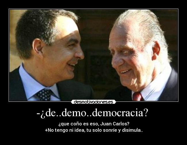 -¿de..demo..democracia? - ¿que coño es eso, Juan Carlos?
+No tengo ni idea, tu solo sonríe y disimula..