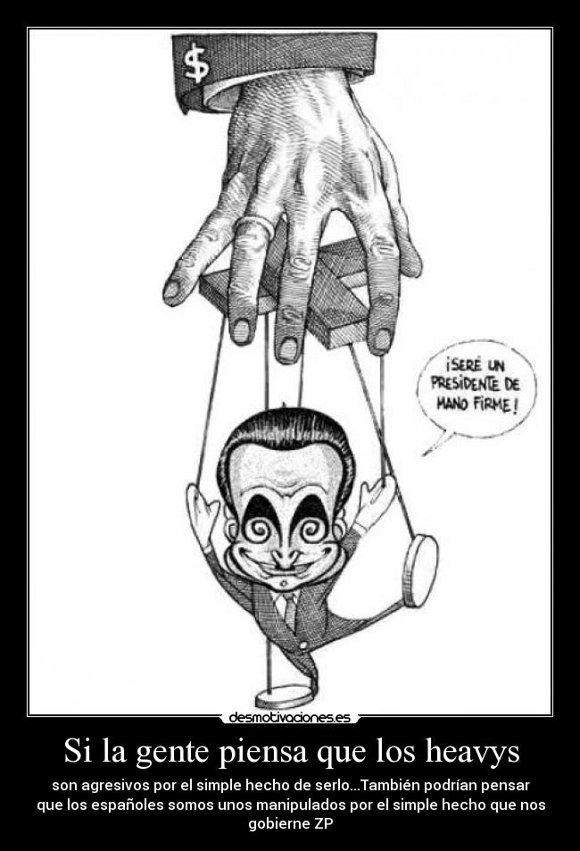 Si la gente piensa que los heavys - son agresivos por el simple hecho de serlo...También podrían pensar
que los españoles somos unos manipulados por el simple hecho que nos
gobierne ZP