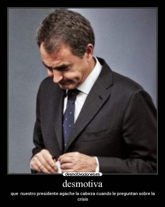desmotiva - que nuestro presidente agache la cabeza cuando le preguntan sobre la crisis