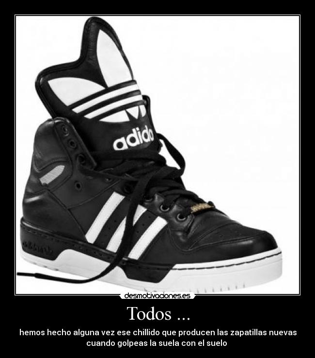 Todos ... - hemos hecho alguna vez ese chillido que producen las zapatillas nuevas
cuando golpeas la suela con el suelo 