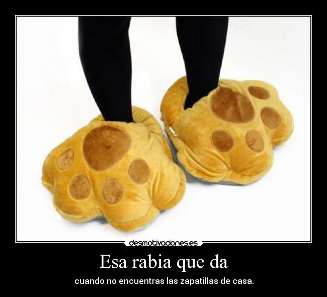 Esa rabia que da - cuando no encuentras las zapatillas de casa.