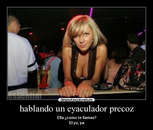 hablando un eyaculador precoz - Ella:¿como te llamas?
El:yo, ya