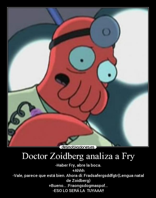 Doctor Zoidberg analiza a Fry - -Haber Fry, abre la boca.
+Ahhh
-Vale, parece que está bien. Ahora di: Fradsafergsddfgtr(Lengua natal de Zoidberg)
+Bueno... :Fraongsdogmaspof...
-ESO LO SERÁ LA  TUYAAA!!