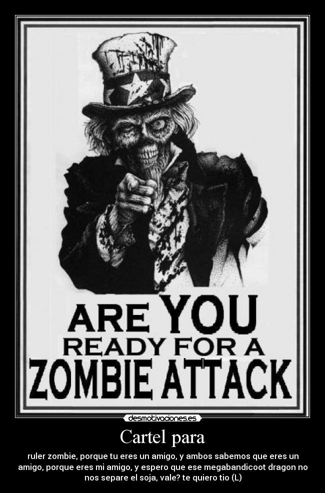Cartel para - ruler zombie, porque tu eres un amigo, y ambos sabemos que eres un
amigo, porque eres mi amigo, y espero que ese megabandicoot dragon no
nos separe el soja, vale? te quiero tio (L)