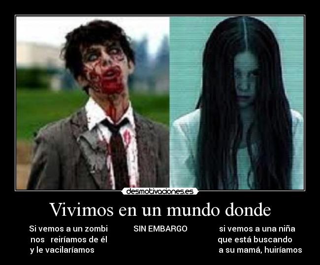 Vivimos en un mundo donde -    Si vemos a un zombi             SIN EMBARGO                si vemos a una niña 
 nos   reiríamos de él                                                        que está buscando
      y le vacilaríamos                                                               a su mamá, huiríamos