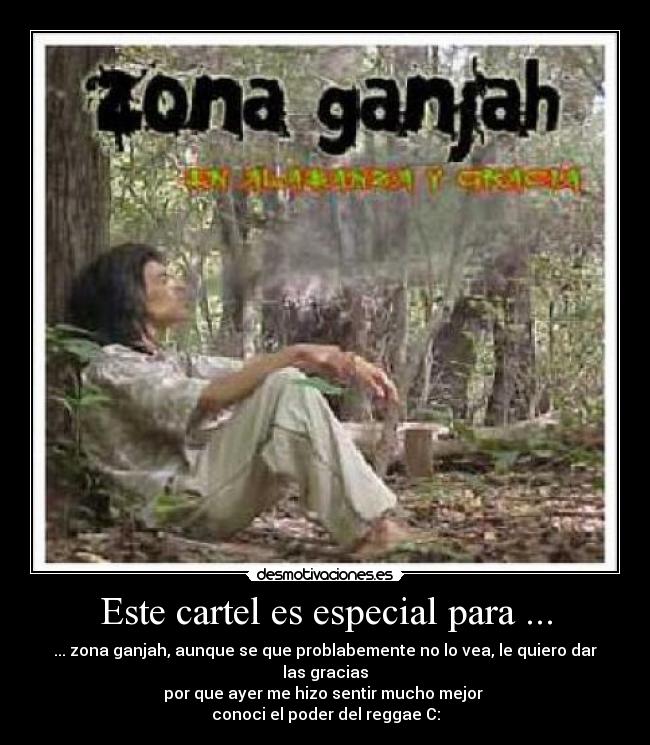Este cartel es especial para ... - ... zona ganjah, aunque se que problabemente no lo vea, le quiero dar las gracias
por que ayer me hizo sentir mucho mejor
conoci el poder del reggae C: