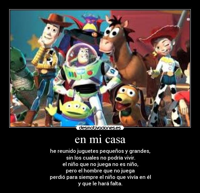 en mi casa - he reunido juguetes pequeños y grandes,
sin los cuales no podría vivir.
el niño que no juega no es niño,
pero el hombre que no juega
perdió para siempre el niño que vivía en él
y que le hará falta.