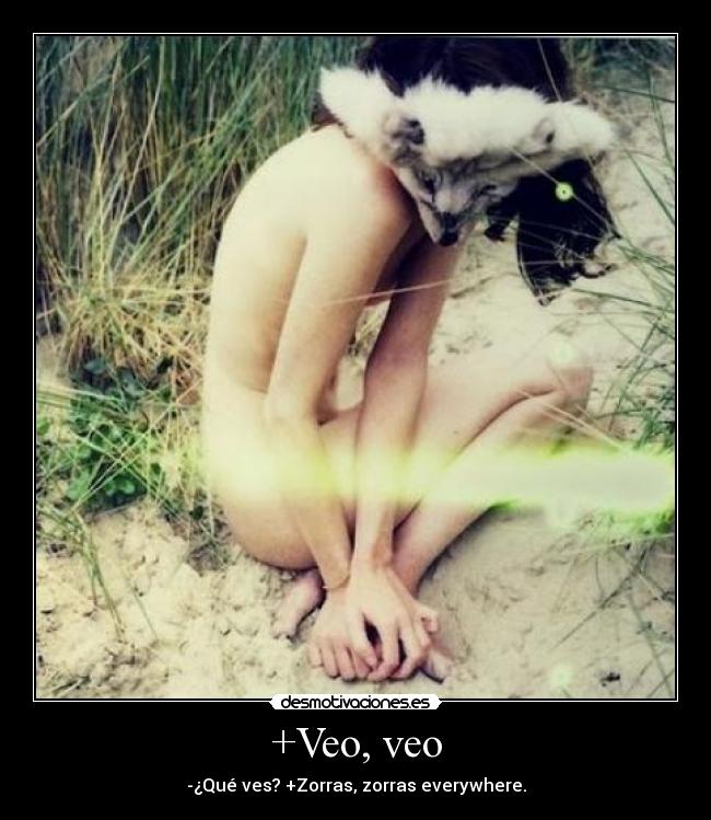 +Veo, veo - -¿Qué ves? +Zorras, zorras everywhere.