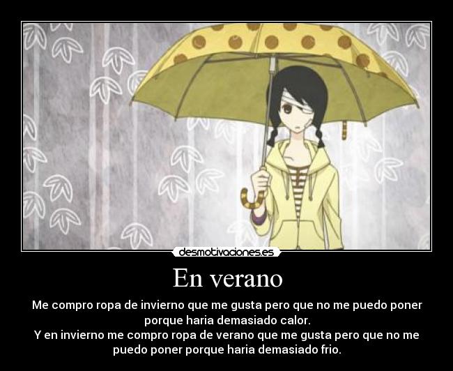 En verano - Me compro ropa de invierno que me gusta pero que no me puedo poner
porque haria demasiado calor.
Y en invierno me compro ropa de verano que me gusta pero que no me
puedo poner porque haria demasiado frio.