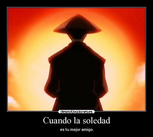 Cuando la soledad - es tu mejor amigo.