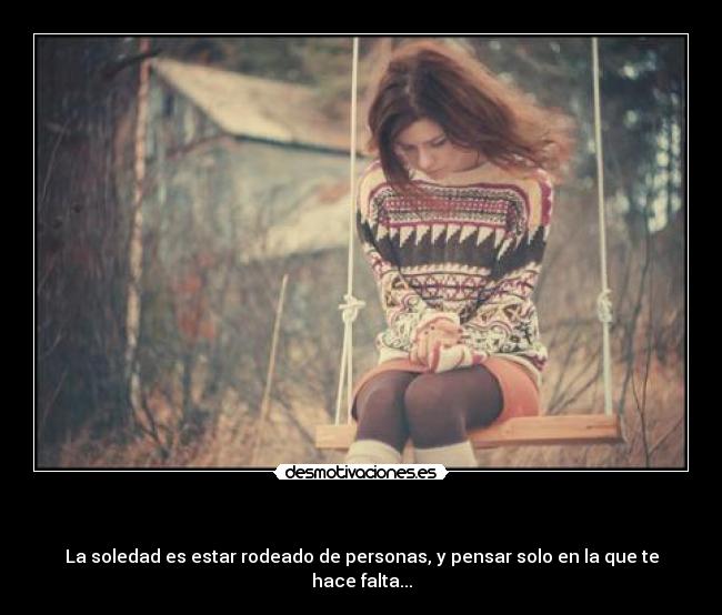 - La soledad es estar rodeado de personas, y pensar solo en la que te hace falta...