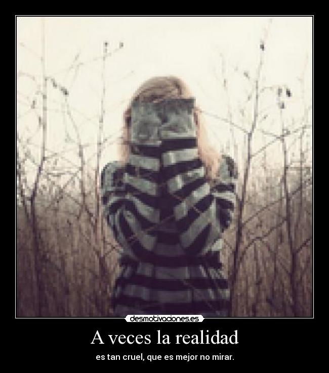 A veces la realidad - es tan cruel, que es mejor no mirar.