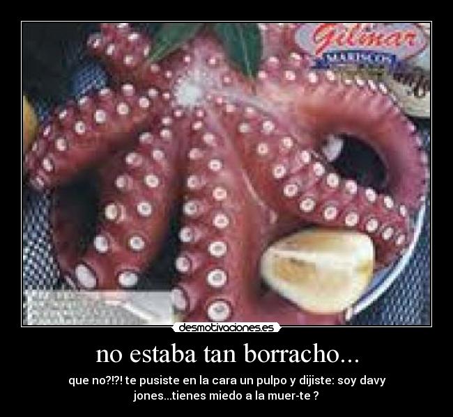 no estaba tan borracho... - que no?!?! te pusiste en la cara un pulpo y dijiste: soy davy
jones...tienes miedo a la muer-te ?