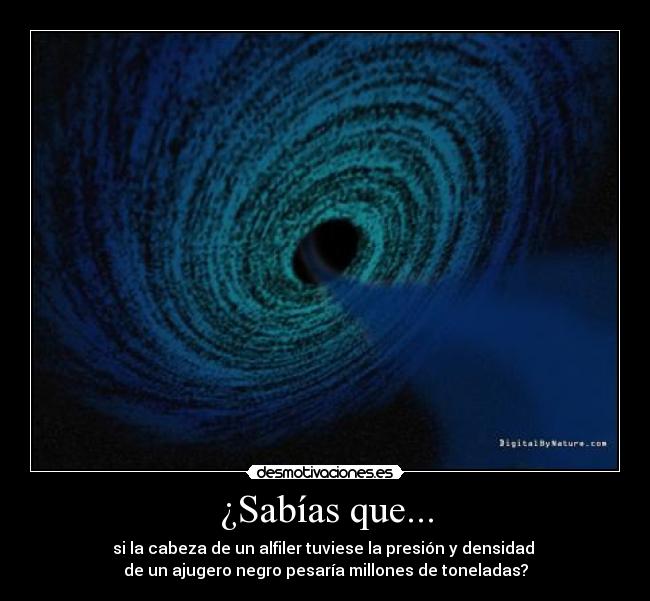 ¿Sabías que... - si la cabeza de un alfiler tuviese la presión y densidad 
de un ajugero negro pesaría millones de toneladas?