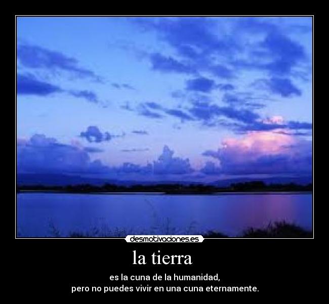 la tierra - es la cuna de la humanidad,
pero no puedes vivir en una cuna eternamente.