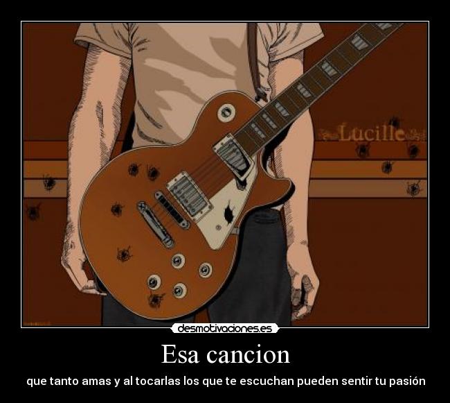 Esa cancion - que tanto amas y al tocarlas los que te escuchan pueden sentir tu pasión